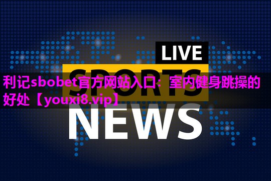 利记sbobet官方网站入口：室内健身跳操的好处