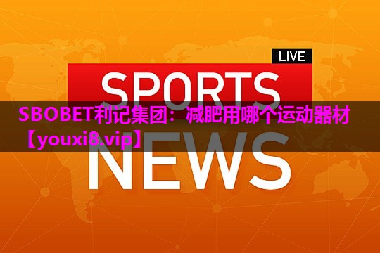 SBOBET利记集团：减肥用哪个运动器材