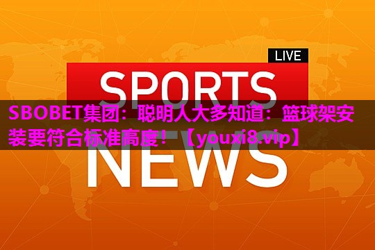 SBOBET集团：聪明人大多知道：篮球架安装要符合标准高度！