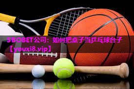 SBOBET公司：如何把桌子当乒乓球台子