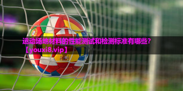 运动场地材料的性能测试和检测标准有哪些？
