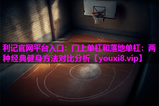 利记官网平台入口：门上单杠和落地单杠：两种经典健身方法对比分析
