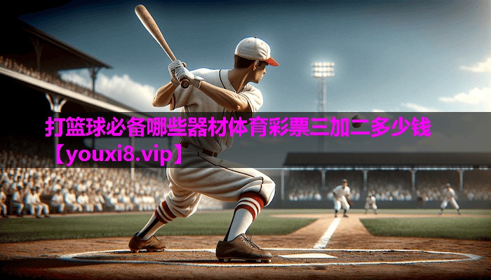 打篮球必备哪些器材体育彩票三加二多少钱