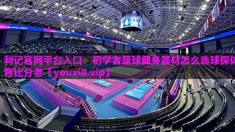 利记官网平台入口：初学者篮球健身器材怎么选球探体育比分老