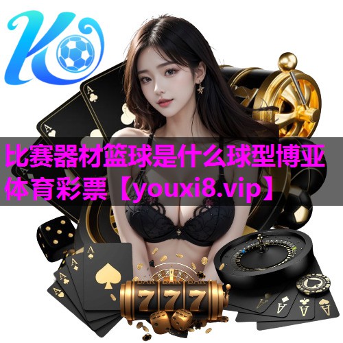 比赛器材篮球是什么球型博亚体育彩票