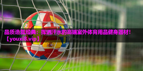 品质造就经典：挥洒汗水的高端室外体育用品健身器材！
