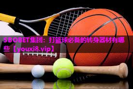 SBOBET集团：打篮球必备的转身器材有哪些