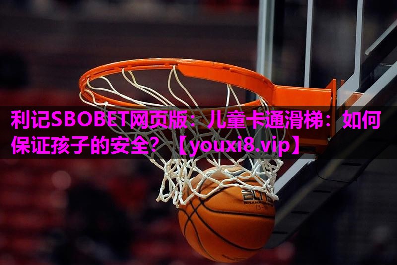 利记SBOBET网页版：儿童卡通滑梯：如何保证孩子的安全？