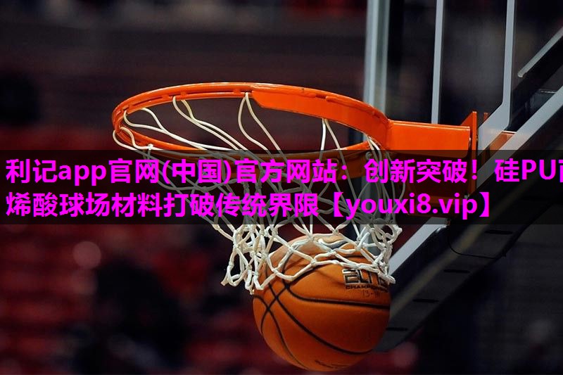 创新突破！硅PU丙烯酸球场材料打破传统界限