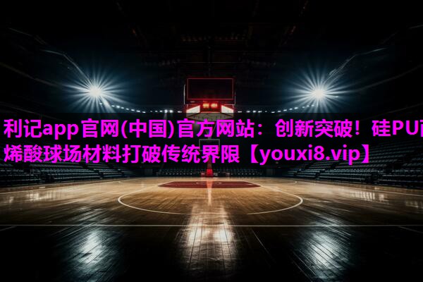创新突破！硅PU丙烯酸球场材料打破传统界限