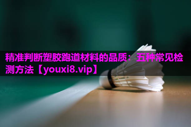 精准判断塑胶跑道材料的品质:五种常见检测方法 精准判断塑胶跑道材料的品质:五种常见检测方法